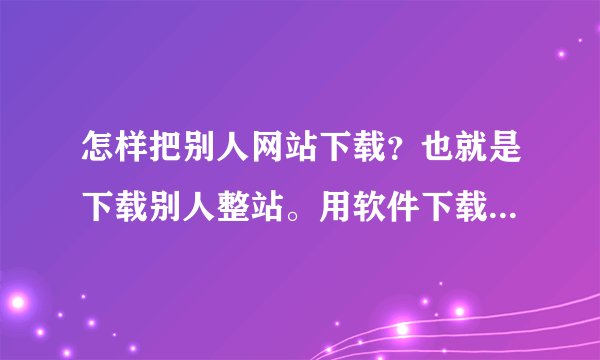怎样把别人网站下载？也就是下载别人整站。用软件下载请把步骤讲清楚，软件尽量汉化版..