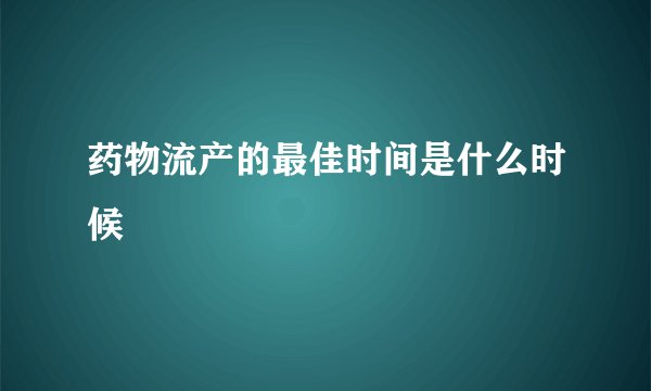 药物流产的最佳时间是什么时候