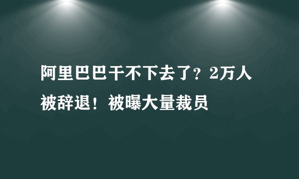 阿里巴巴干不下去了？2万人被辞退！被曝大量裁员