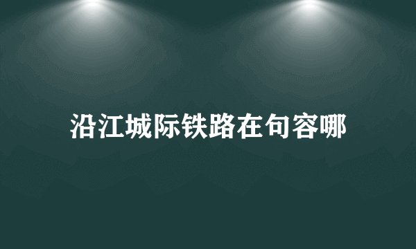 沿江城际铁路在句容哪