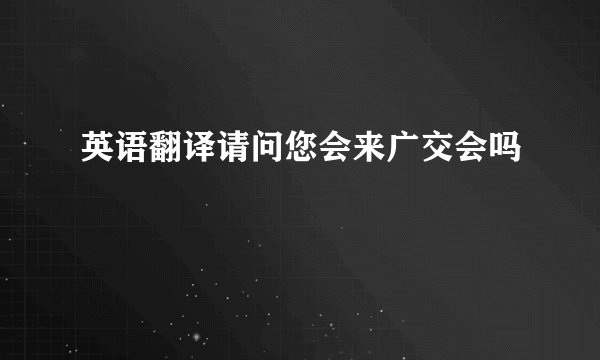 英语翻译请问您会来广交会吗