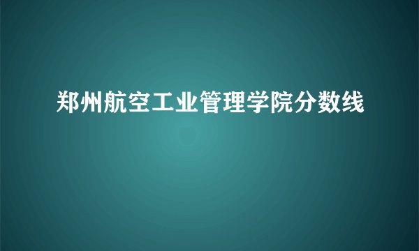 郑州航空工业管理学院分数线