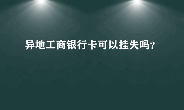 异地工商银行卡可以挂失吗？