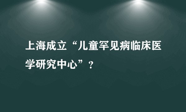 上海成立“儿童罕见病临床医学研究中心”？