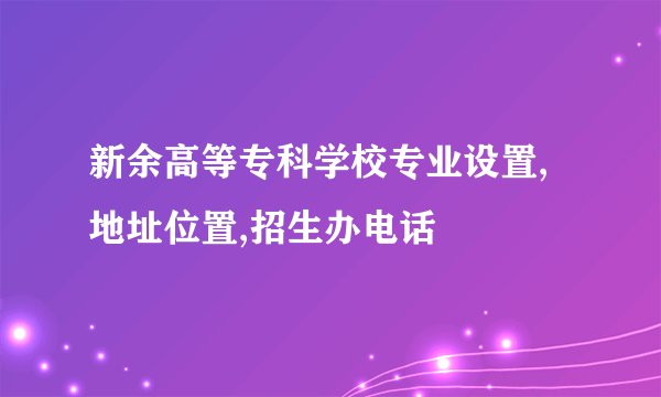 新余高等专科学校专业设置,地址位置,招生办电话
