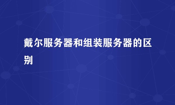 戴尔服务器和组装服务器的区别