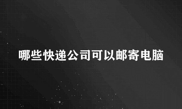 哪些快递公司可以邮寄电脑