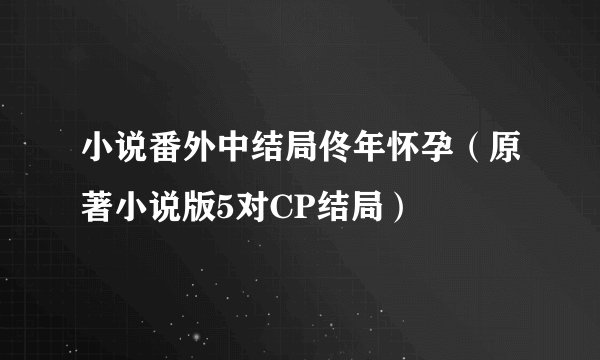 小说番外中结局佟年怀孕（原著小说版5对CP结局）