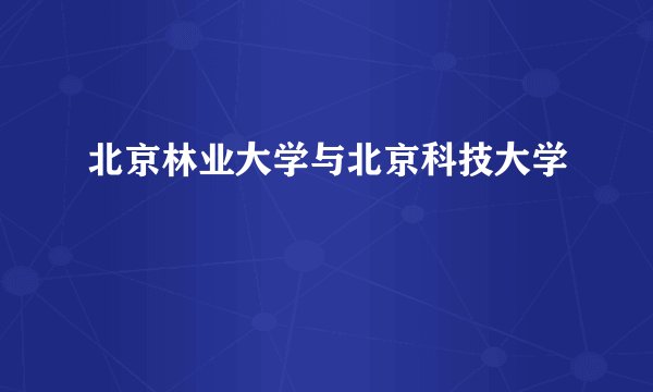 北京林业大学与北京科技大学