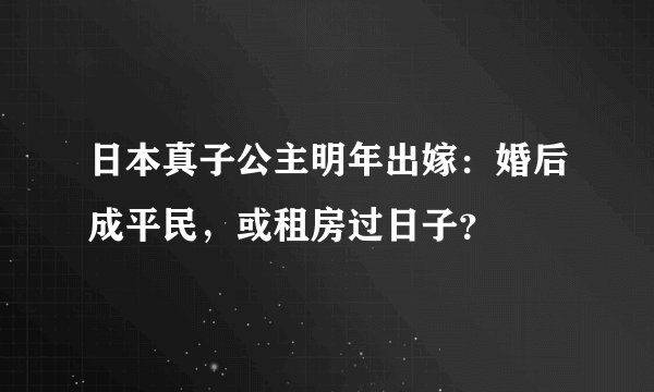 日本真子公主明年出嫁：婚后成平民，或租房过日子？