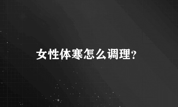 女性体寒怎么调理？
