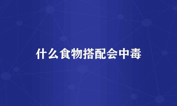 什么食物搭配会中毒