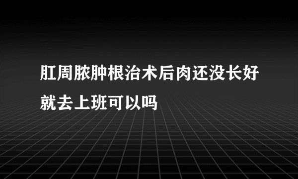 肛周脓肿根治术后肉还没长好就去上班可以吗