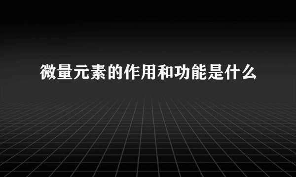 微量元素的作用和功能是什么