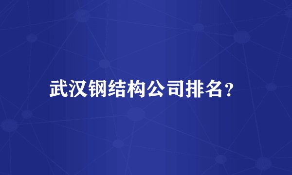 武汉钢结构公司排名？