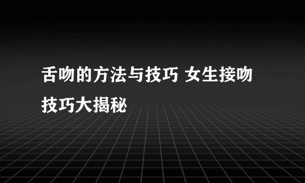 舌吻的方法与技巧 女生接吻技巧大揭秘
