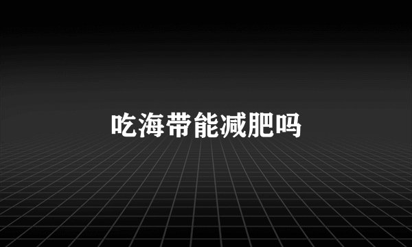 吃海带能减肥吗