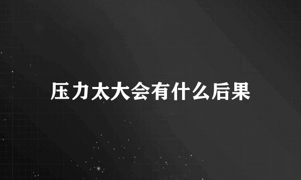 压力太大会有什么后果
