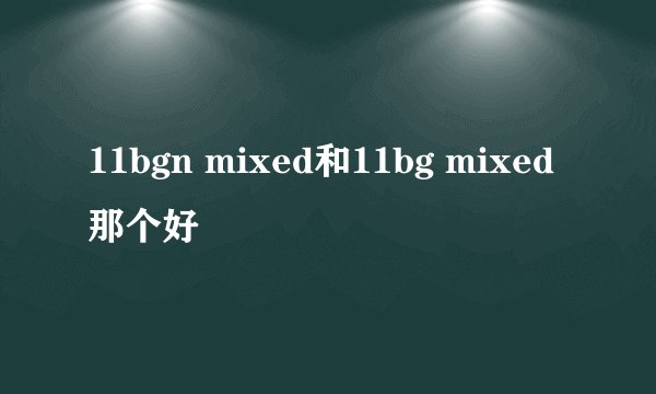 11bgn mixed和11bg mixed那个好