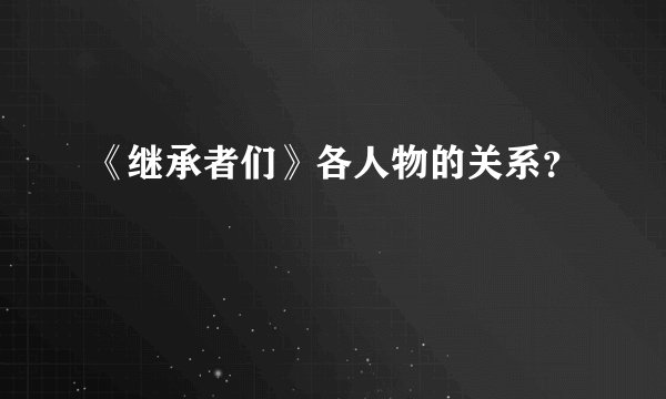 《继承者们》各人物的关系？