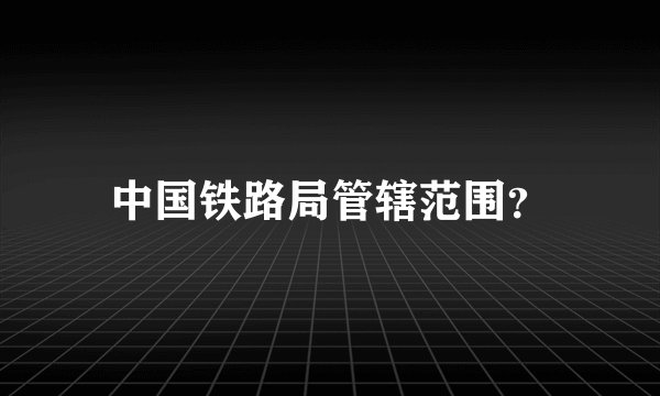 中国铁路局管辖范围？
