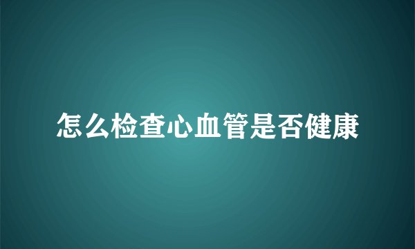 怎么检查心血管是否健康