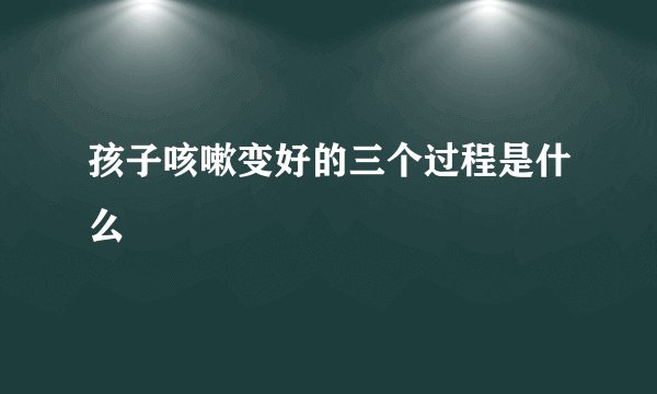 孩子咳嗽变好的三个过程是什么