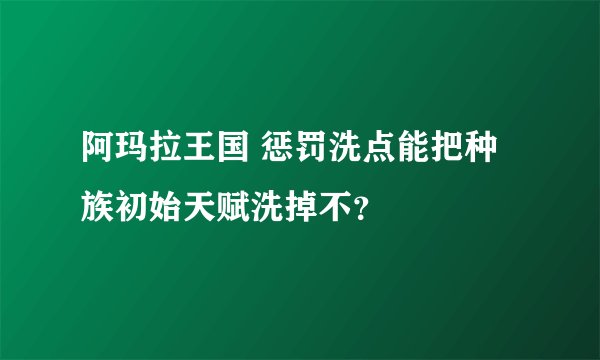阿玛拉王国 惩罚洗点能把种族初始天赋洗掉不？