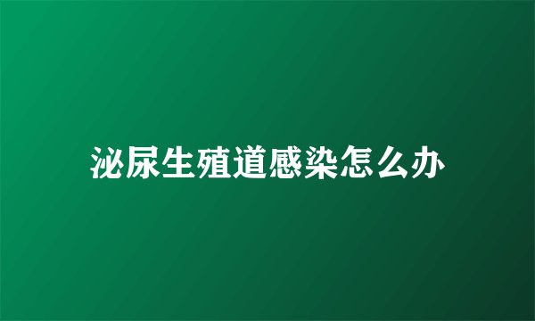 泌尿生殖道感染怎么办