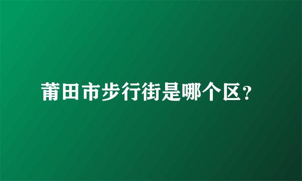 莆田市步行街是哪个区？