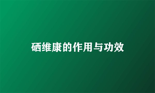 硒维康的作用与功效