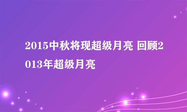 2015中秋将现超级月亮 回顾2013年超级月亮
