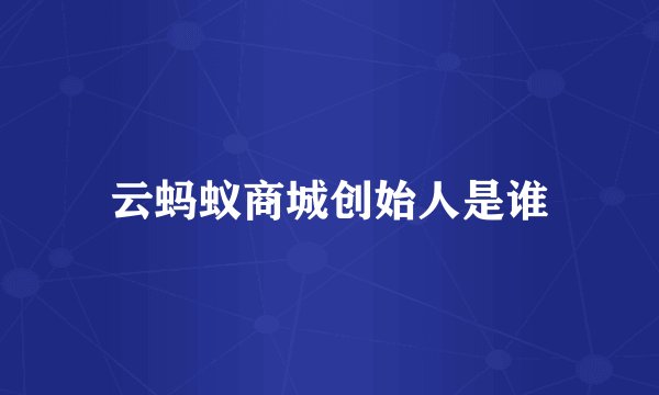 云蚂蚁商城创始人是谁