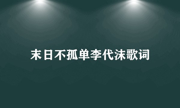 末日不孤单李代沫歌词