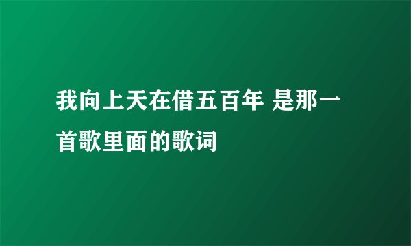 我向上天在借五百年 是那一首歌里面的歌词