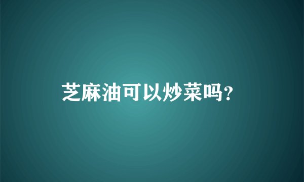 芝麻油可以炒菜吗？