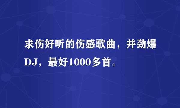 求伤好听的伤感歌曲，并劲爆DJ，最好1000多首。
