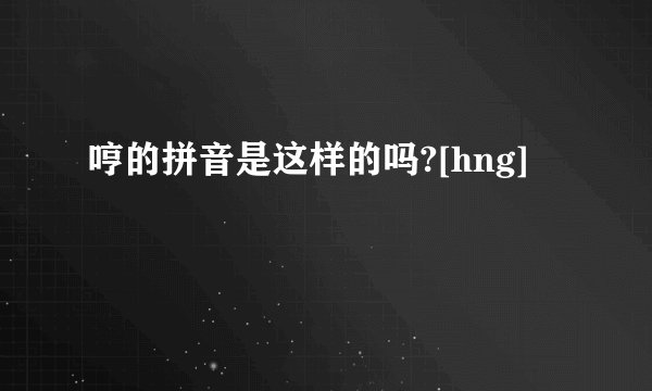 哼的拼音是这样的吗?[hng]