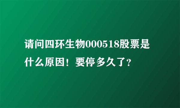 请问四环生物000518股票是什么原因！要停多久了？