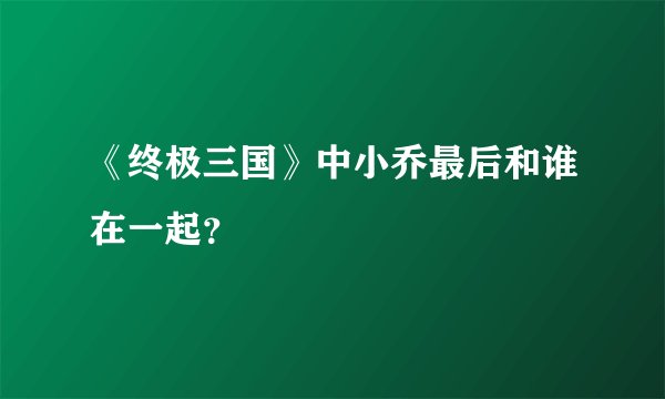《终极三国》中小乔最后和谁在一起？