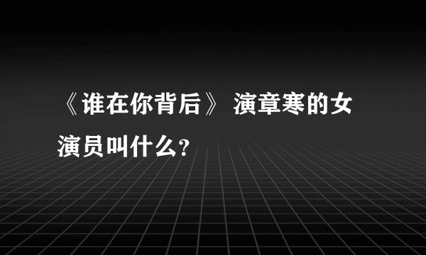 《谁在你背后》 演章寒的女演员叫什么？