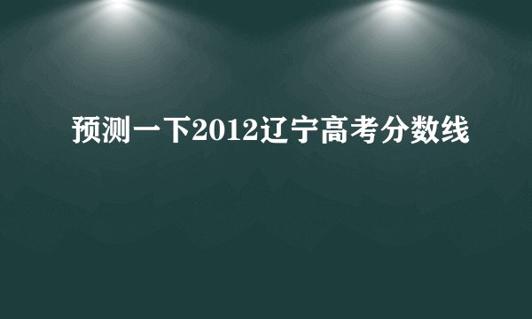 预测一下2012辽宁高考分数线