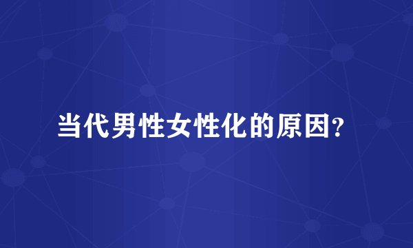 当代男性女性化的原因？