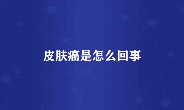 皮肤癌是怎么回事