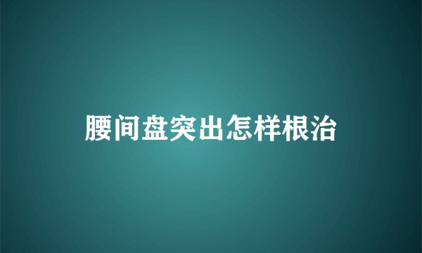 腰间盘突出怎样根治