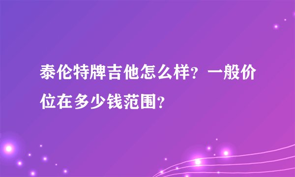 泰伦特牌吉他怎么样？一般价位在多少钱范围？