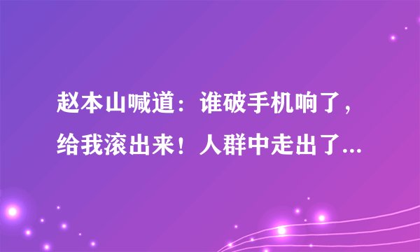 赵本山喊道:谁破手机响了,给我滚出来!人群中走出了赵本山父亲