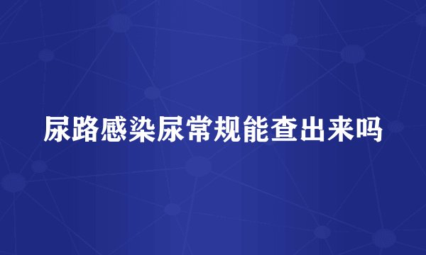 尿路感染尿常规能查出来吗