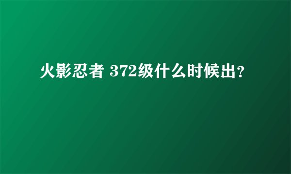 火影忍者 372级什么时候出？