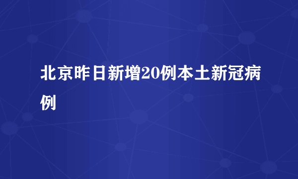 北京昨日新增20例本土新冠病例